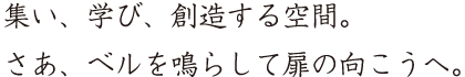 集い、学び、創造する空間。さあ、ベルを鳴らして扉の向こうへ。